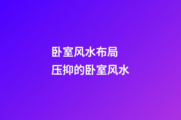 卧室风水布局 压抑的卧室风水
